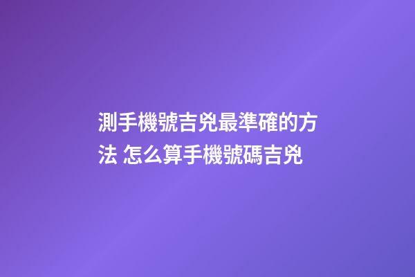 測手機號吉兇最準確的方法 怎么算手機號碼吉兇